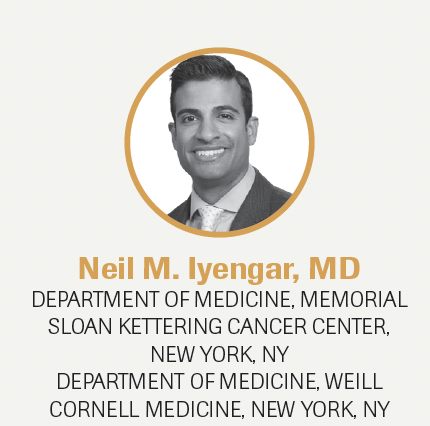Neil M. Iyengar, MD

DEPARTMENT OF MEDICINE, MEMORIAL SLOAN KETTERING CANCER CENTER, NEW YORK, NY

DEPARTMENT OF MEDICINE, WEILL CORNELL MEDICINE, NEW YORK, NY